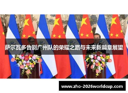 萨尔瓦多告别广州队的荣耀之路与未来新篇章展望 萨尔瓦多告别广州队的荣耀之路与未来新篇章展望