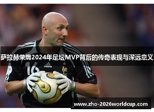 萨拉赫荣膺2024年足坛MVP背后的传奇表现与深远意义