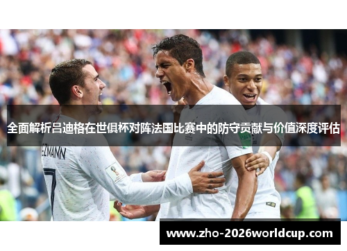 全面解析吕迪格在世俱杯对阵法国比赛中的防守贡献与价值深度评估