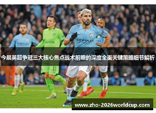今晨英超争冠三大核心焦点战术前瞻的深度全面关键策略细节解析 今晨英超争冠三大核心焦点战术前瞻的深度全面关键策略细节解析