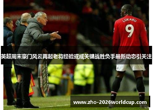英超周末豪门风云再起老将经验或成关键战胜负手最新动态引关注
