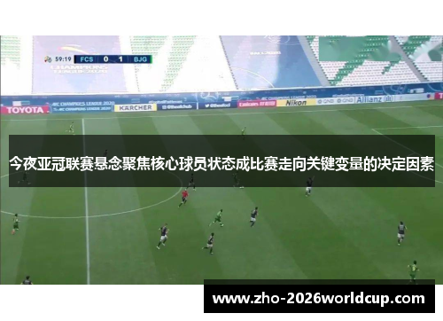 今夜亚冠联赛悬念聚焦核心球员状态成比赛走向关键变量的决定因素