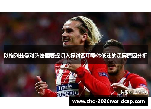 以格列兹曼对阵法国表现切入探讨西甲整体低迷的深层原因分析