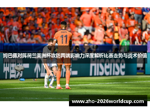 姆巴佩对阵荷兰美洲杯攻防两端影响力深度解析比赛走势与战术价值