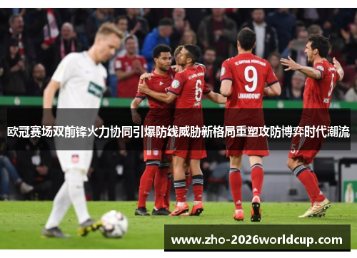 欧冠赛场双前锋火力协同引爆防线威胁新格局重塑攻防博弈时代潮流 欧冠赛场双前锋火力协同引爆防线威胁新格局重塑攻防博弈时代潮流