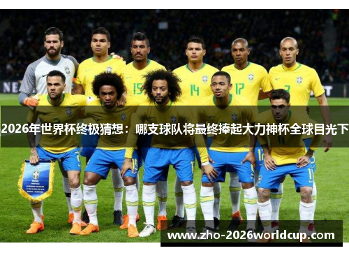 2026年世界杯终极猜想：哪支球队将最终捧起大力神杯全球目光下