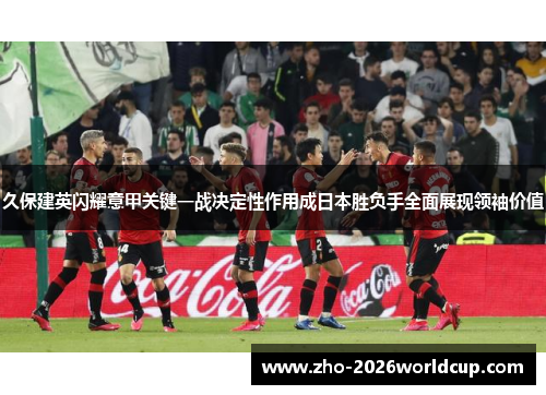 久保建英闪耀意甲关键一战决定性作用成日本胜负手全面展现领袖价值