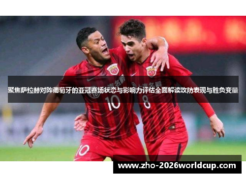 聚焦萨拉赫对阵葡萄牙的亚冠赛场状态与影响力评估全面解读攻防表现与胜负变量 聚焦萨拉赫对阵葡萄牙的亚冠赛场状态与影响力评估全面解读攻防表现与胜负变量