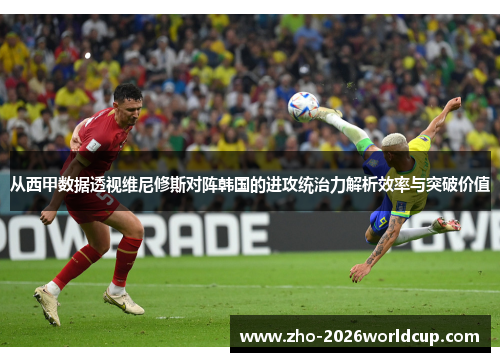 从西甲数据透视维尼修斯对阵韩国的进攻统治力解析效率与突破价值 从西甲数据透视维尼修斯对阵韩国的进攻统治力解析效率与突破价值