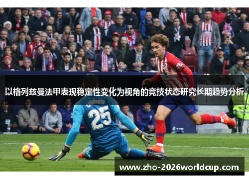 以格列兹曼法甲表现稳定性变化为视角的竞技状态研究长期趋势分析