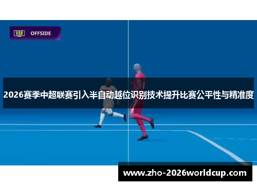 2026赛季中超联赛引入半自动越位识别技术提升比赛公平性与精准度