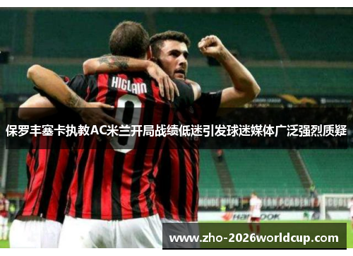 保罗丰塞卡执教AC米兰开局战绩低迷引发球迷媒体广泛强烈质疑