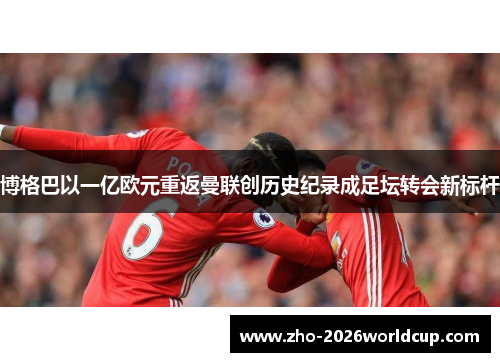 博格巴以一亿欧元重返曼联创历史纪录成足坛转会新标杆