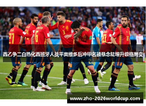 西乙争二白热化西班牙人战平奥维多后冲甲名额悬念陡增升级格局变