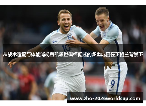 从战术适配与体能消耗看凯恩世俱杯低迷的多重成因在英格兰背景下