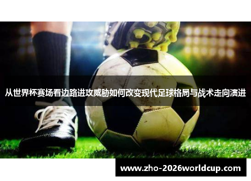 从世界杯赛场看边路进攻威胁如何改变现代足球格局与战术走向演进