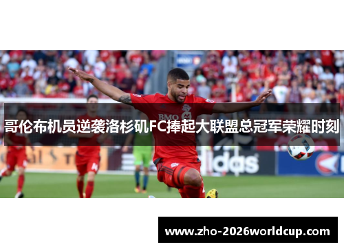 哥伦布机员逆袭洛杉矶FC捧起大联盟总冠军荣耀时刻 哥伦布机员逆袭洛杉矶FC捧起大联盟总冠军荣耀时刻