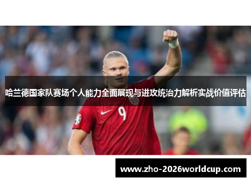 哈兰德国家队赛场个人能力全面展现与进攻统治力解析实战价值评估 哈兰德国家队赛场个人能力全面展现与进攻统治力解析实战价值评估