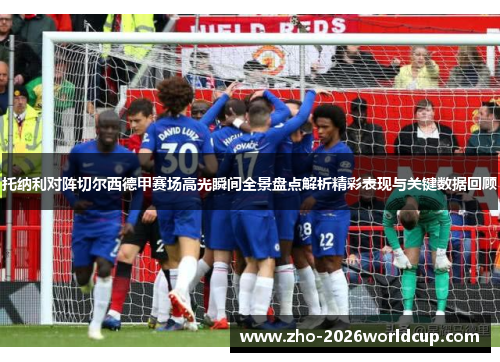 托纳利对阵切尔西德甲赛场高光瞬间全景盘点解析精彩表现与关键数据回顾 托纳利对阵切尔西德甲赛场高光瞬间全景盘点解析精彩表现与关键数据回顾