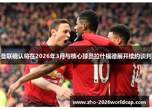 曼联确认将在2026年3月与核心球员拉什福德展开续约谈判 曼联确认将在2026年3月与核心球员拉什福德展开续约谈判