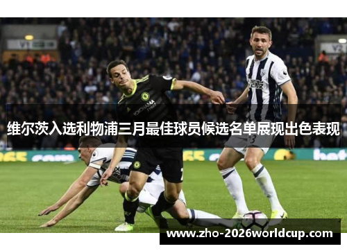 维尔茨入选利物浦三月最佳球员候选名单展现出色表现 维尔茨入选利物浦三月最佳球员候选名单展现出色表现